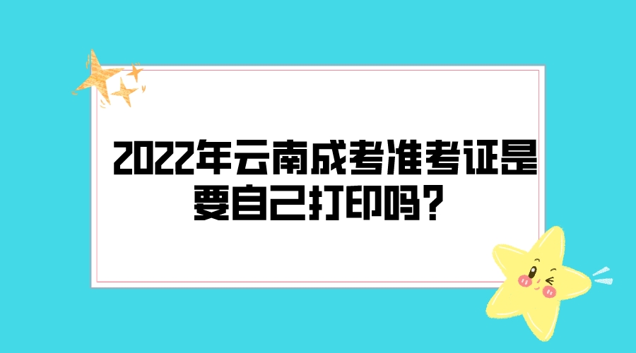 2022年云南成考準考證是要自己打印嗎？